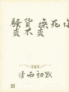 骚货 操死你 爽不爽