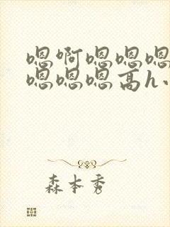 嗯啊嗯嗯嗯啊嗯嗯嗯嗯高h小说