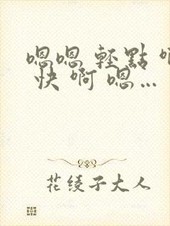 嗯嗯 轻点 啊 快 啊 嗯…