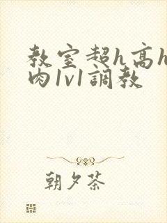 教室超h高h污肉1v1调教