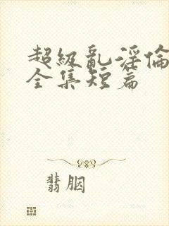 超级乱淫伦小说全集短篇