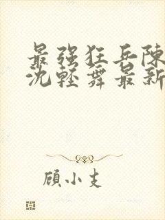 最强狂兵陈六何沈轻舞最新更新