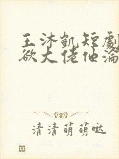 王沐凯短剧《禁欲大佬他沦陷了》