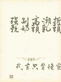 强制高潮折磨调教奶头乳头高潮小说