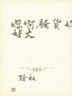 嗯啊,骚货奶子好大