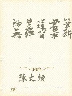 神农道君笔趣阁无弹窗最新章节