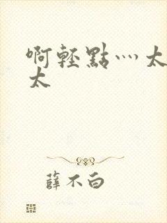 啊轻点灬太粗嗯太