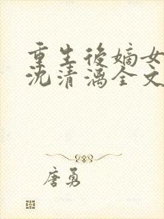 重生后嫡女归来沈清漓全文在线阅读