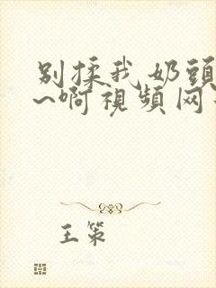 别揉我奶头~嗯~啊视频网站