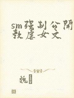 sm强制公开调教虐女文