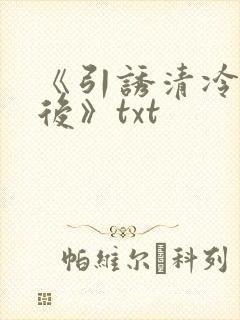 《引诱清冷权臣后》txt