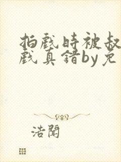 拍戏时被叔叔假戏真错by免费阅读笔趣