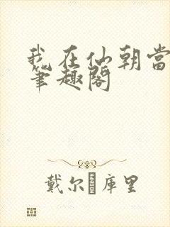 我在仙朝当天官笔趣阁