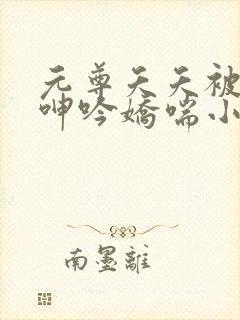 元尊夭夭被c到呻吟娇喘小说