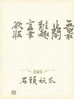 欲言难止无删减版笔趣阁最新章节更