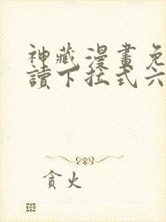 神藏漫画免费阅读下拉式六漫画