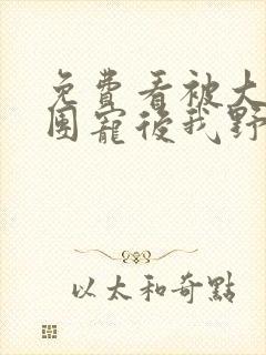 免费看被大佬们团宠后我野翻了