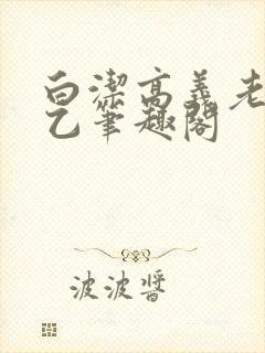 白洁高义老七王乙笔趣阁