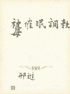 被催眠调教的美母