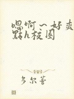 嗯啊～好爽用力点h校园