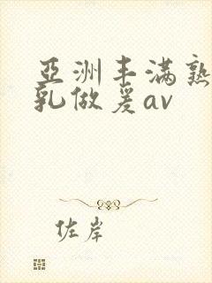 亚洲丰满熟妇大乳做爰av