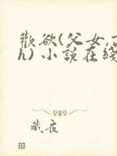 欢欲(父女,高h) 小说在线阅读