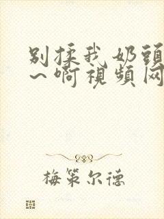 别揉我奶头～嗯～啊视频网站