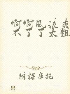 啊啊风流爽啊受不了了太粗了太大了太深了