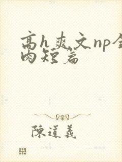 高h爽文np全肉短篇
