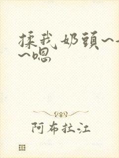 揉我奶头~好爽~嗯