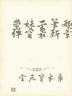 带妹子笔趣阁无弹窗最新章节更新