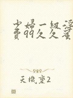 少妇一级淫片免费99久久蜜av