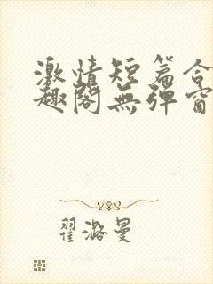 激情短篇合集笔趣阁无弹窗免费阅读