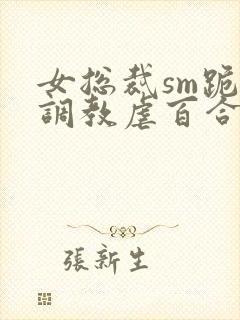 女总裁sm跪爬调教虐百合