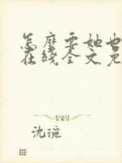 怎么要她也不够在线全文免费阅读笔趣阁第