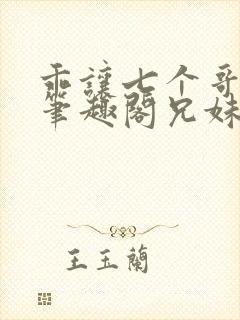 乖让七个哥看看笔趣阁兄妹