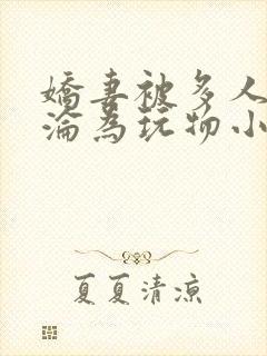 娇妻被多人调教沦为玩物小说