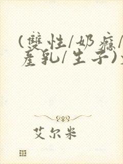 (双性/奶瘾/产乳/生子)文bl封面