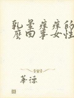 乳晕痒痒的是怎么回事女性