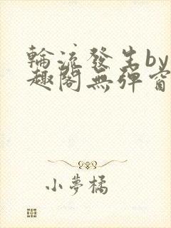 轮流发生by笔趣阁无弹窗免费阅读