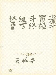 终级斗罗漫画免费下终极斗罗漫画免费下拉式