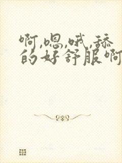 啊,嗯,哦,舔的好舒服啊