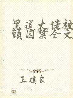 黑道大佬被死对头囚禁全文在线阅读