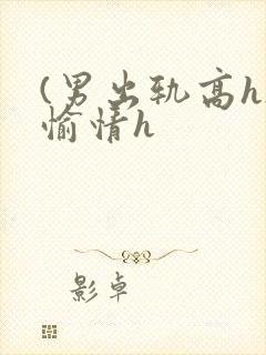 (男出轨高h)愉情h