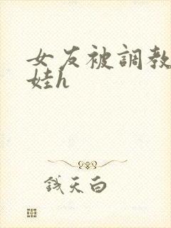 女友被调教成性娃h