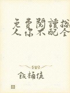 免费阅读总裁大人你不配全文