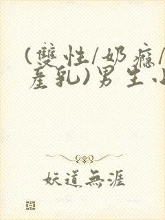 (双性/奶瘾/产乳)男生小说