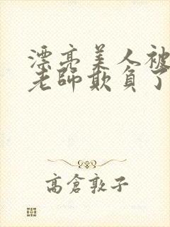 漂亮美人被竹马老师欺负了小说全文阅读