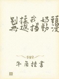 别揉我奶头嗯啊无遮挡动漫