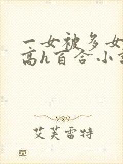 一女被多女调教高h百合小说